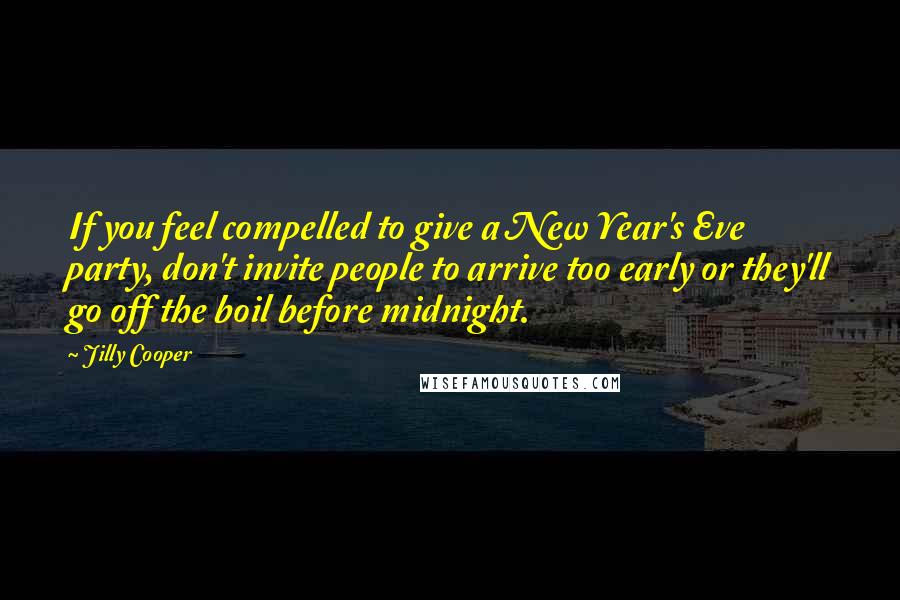 Jilly Cooper Quotes: If you feel compelled to give a New Year's Eve party, don't invite people to arrive too early or they'll go off the boil before midnight.