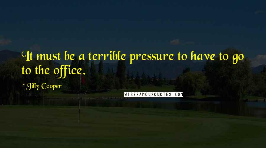 Jilly Cooper Quotes: It must be a terrible pressure to have to go to the office.