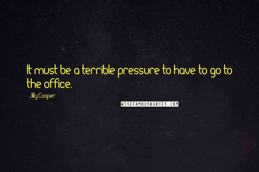 Jilly Cooper Quotes: It must be a terrible pressure to have to go to the office.