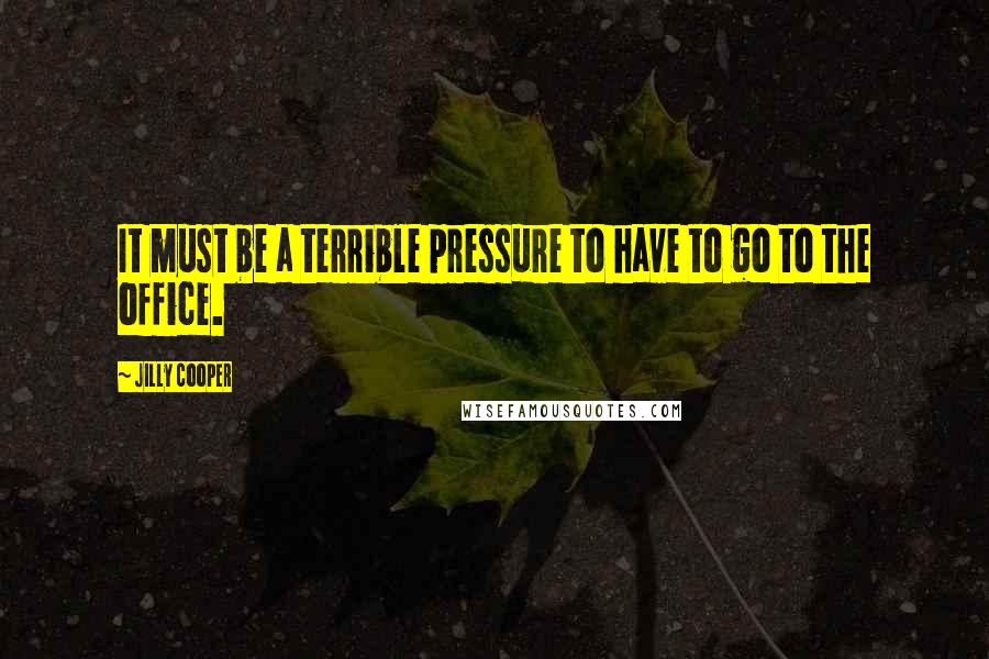 Jilly Cooper Quotes: It must be a terrible pressure to have to go to the office.