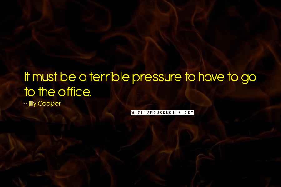 Jilly Cooper Quotes: It must be a terrible pressure to have to go to the office.