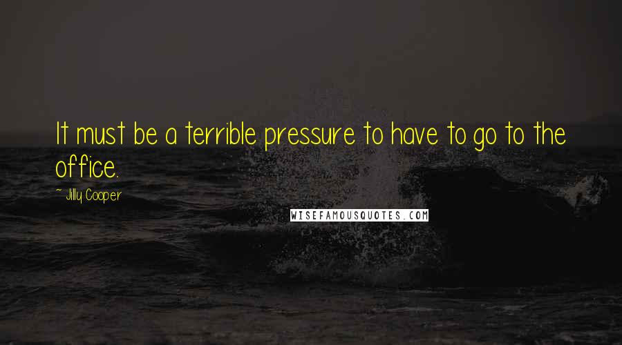 Jilly Cooper Quotes: It must be a terrible pressure to have to go to the office.