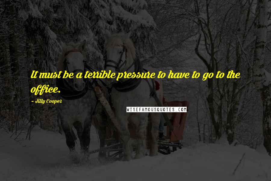 Jilly Cooper Quotes: It must be a terrible pressure to have to go to the office.