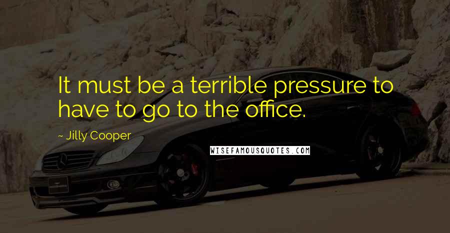 Jilly Cooper Quotes: It must be a terrible pressure to have to go to the office.