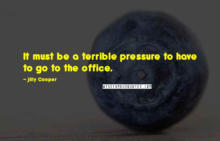 Jilly Cooper Quotes: It must be a terrible pressure to have to go to the office.