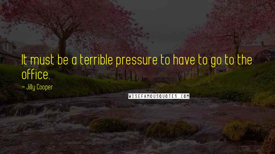 Jilly Cooper Quotes: It must be a terrible pressure to have to go to the office.