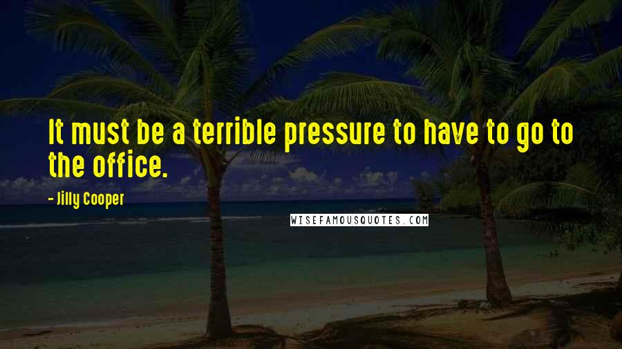 Jilly Cooper Quotes: It must be a terrible pressure to have to go to the office.