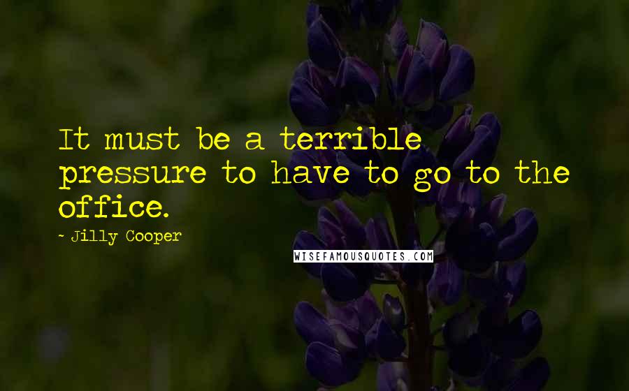 Jilly Cooper Quotes: It must be a terrible pressure to have to go to the office.