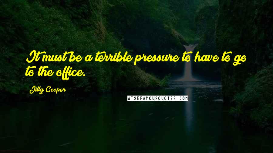 Jilly Cooper Quotes: It must be a terrible pressure to have to go to the office.