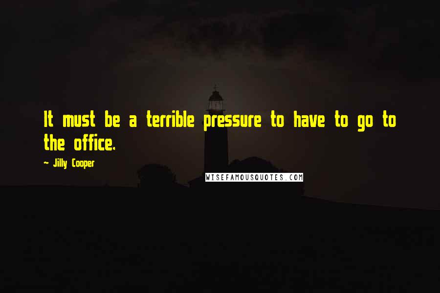 Jilly Cooper Quotes: It must be a terrible pressure to have to go to the office.