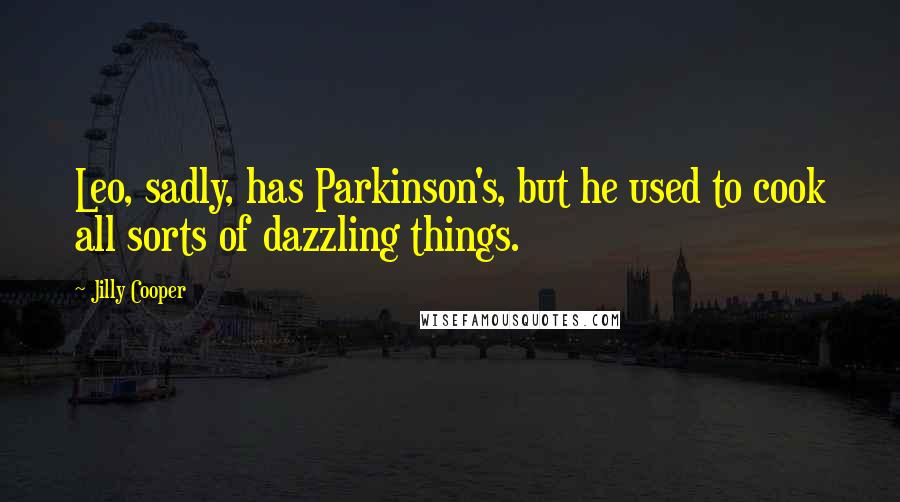 Jilly Cooper Quotes: Leo, sadly, has Parkinson's, but he used to cook all sorts of dazzling things.