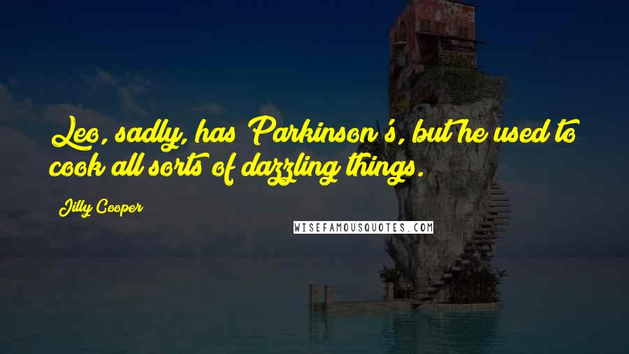 Jilly Cooper Quotes: Leo, sadly, has Parkinson's, but he used to cook all sorts of dazzling things.