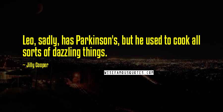 Jilly Cooper Quotes: Leo, sadly, has Parkinson's, but he used to cook all sorts of dazzling things.