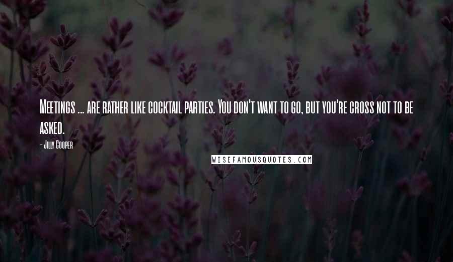 Jilly Cooper Quotes: Meetings ... are rather like cocktail parties. You don't want to go, but you're cross not to be asked.