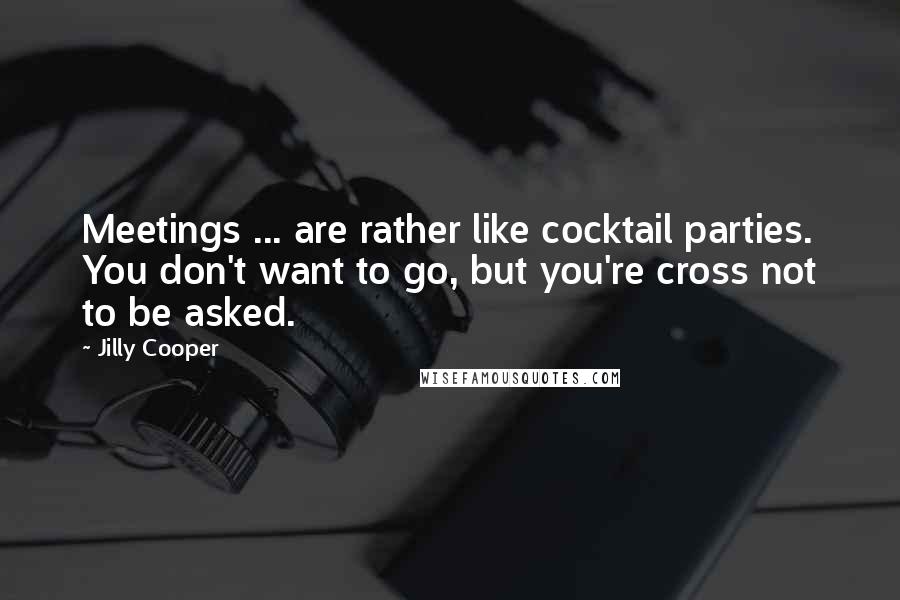 Jilly Cooper Quotes: Meetings ... are rather like cocktail parties. You don't want to go, but you're cross not to be asked.