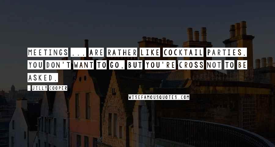 Jilly Cooper Quotes: Meetings ... are rather like cocktail parties. You don't want to go, but you're cross not to be asked.