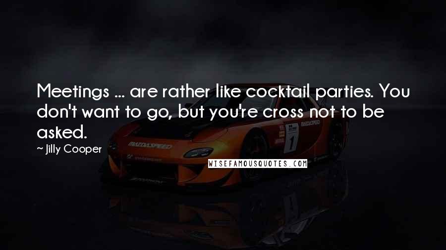 Jilly Cooper Quotes: Meetings ... are rather like cocktail parties. You don't want to go, but you're cross not to be asked.