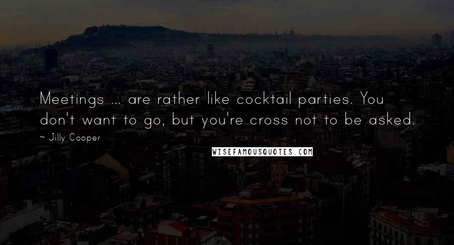 Jilly Cooper Quotes: Meetings ... are rather like cocktail parties. You don't want to go, but you're cross not to be asked.