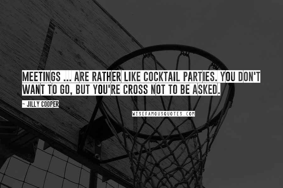 Jilly Cooper Quotes: Meetings ... are rather like cocktail parties. You don't want to go, but you're cross not to be asked.