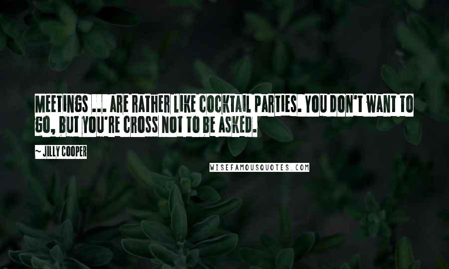 Jilly Cooper Quotes: Meetings ... are rather like cocktail parties. You don't want to go, but you're cross not to be asked.