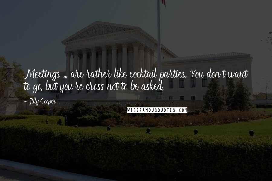 Jilly Cooper Quotes: Meetings ... are rather like cocktail parties. You don't want to go, but you're cross not to be asked.