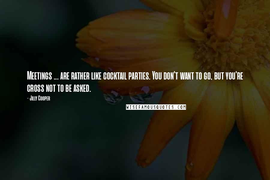 Jilly Cooper Quotes: Meetings ... are rather like cocktail parties. You don't want to go, but you're cross not to be asked.