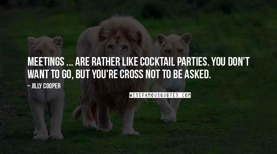 Jilly Cooper Quotes: Meetings ... are rather like cocktail parties. You don't want to go, but you're cross not to be asked.