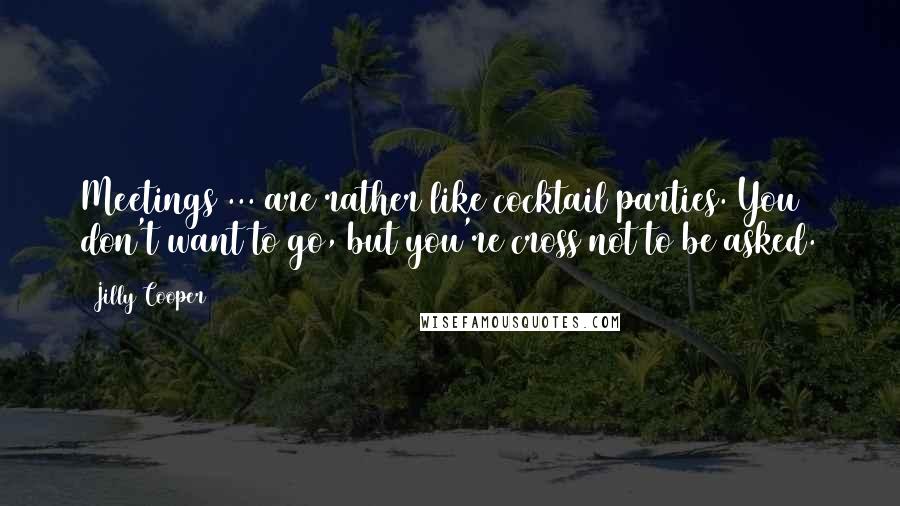 Jilly Cooper Quotes: Meetings ... are rather like cocktail parties. You don't want to go, but you're cross not to be asked.