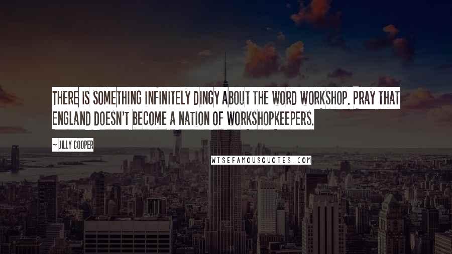 Jilly Cooper Quotes: There is something infinitely dingy about the word workshop. Pray that England doesn't become a nation of workshopkeepers.