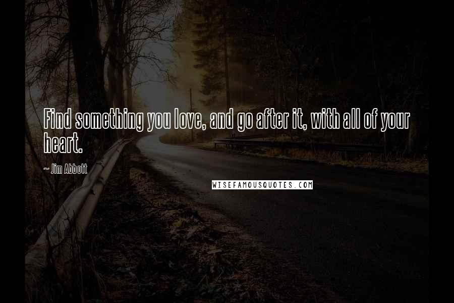 Jim Abbott Quotes: Find something you love, and go after it, with all of your heart.