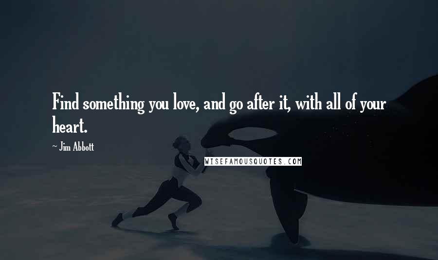 Jim Abbott Quotes: Find something you love, and go after it, with all of your heart.