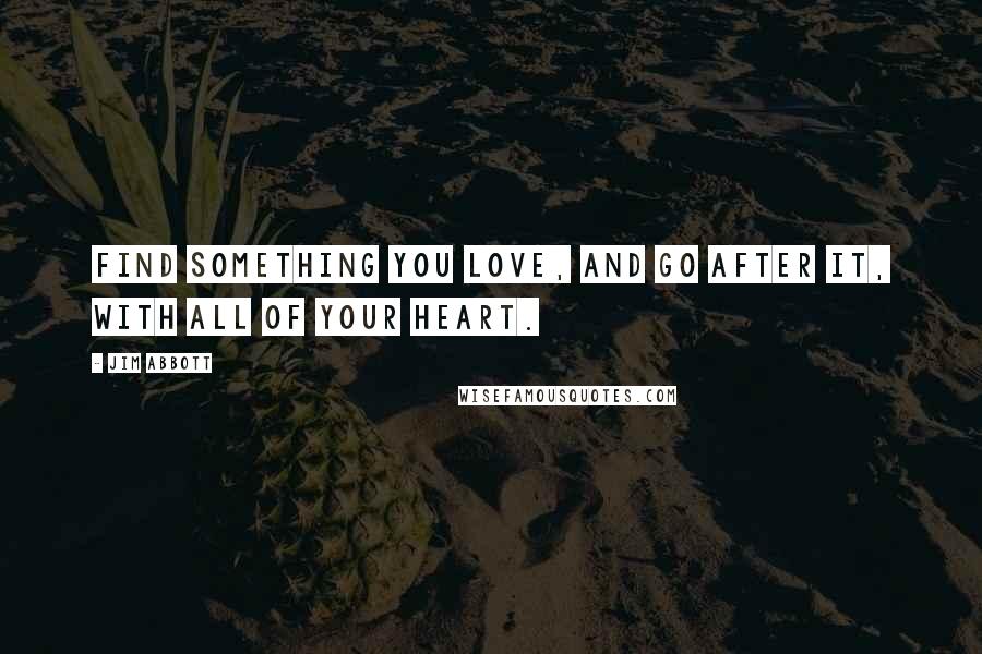 Jim Abbott Quotes: Find something you love, and go after it, with all of your heart.