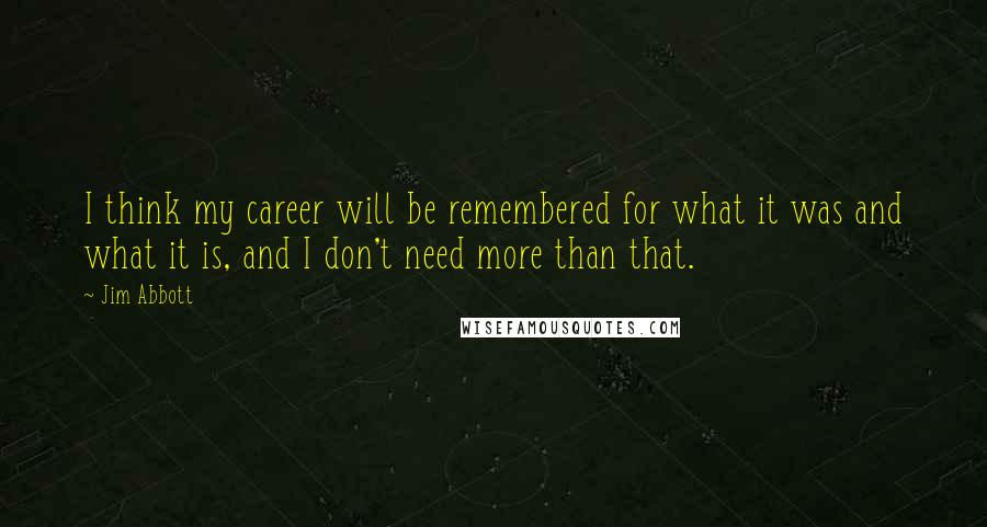 Jim Abbott Quotes: I think my career will be remembered for what it was and what it is, and I don't need more than that.
