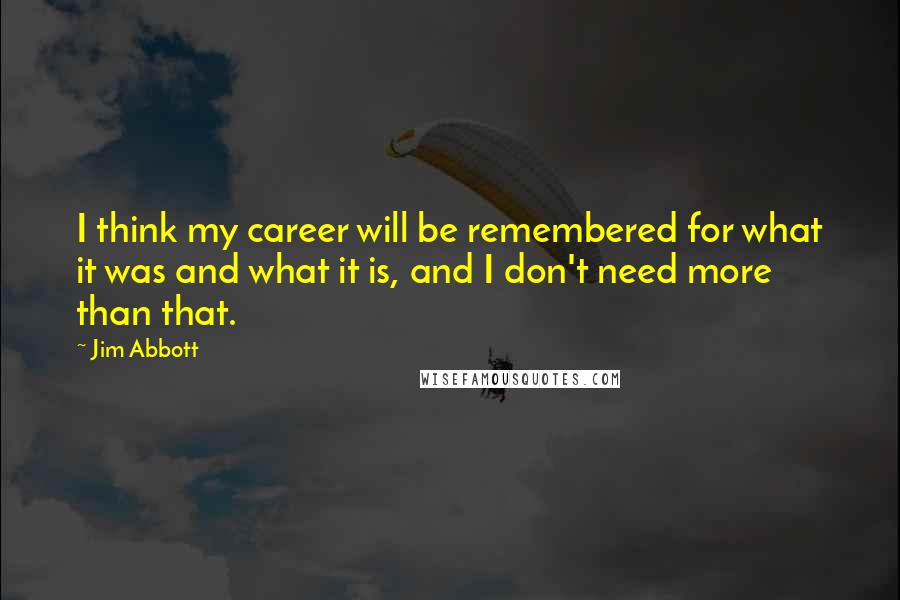 Jim Abbott Quotes: I think my career will be remembered for what it was and what it is, and I don't need more than that.