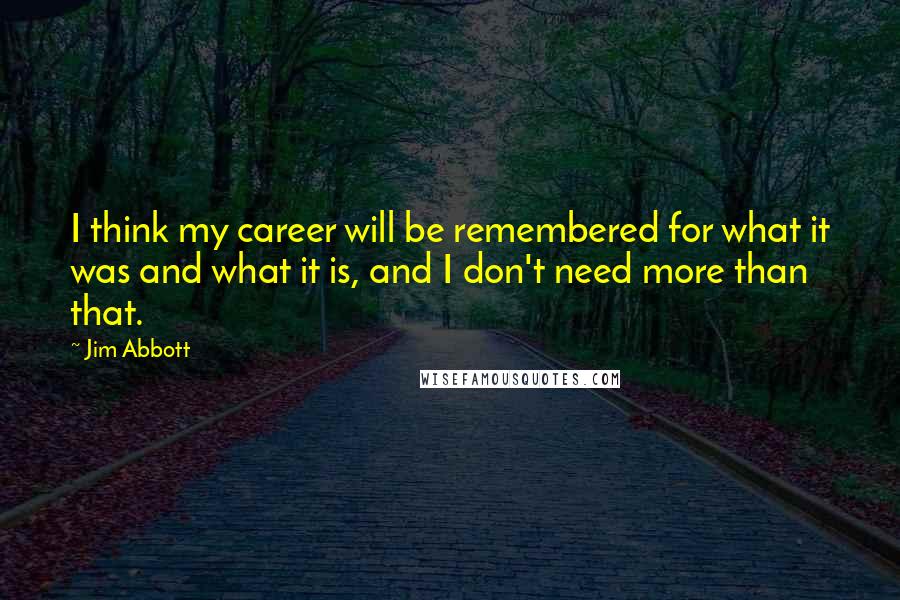 Jim Abbott Quotes: I think my career will be remembered for what it was and what it is, and I don't need more than that.