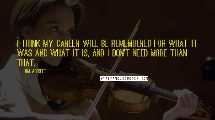 Jim Abbott Quotes: I think my career will be remembered for what it was and what it is, and I don't need more than that.