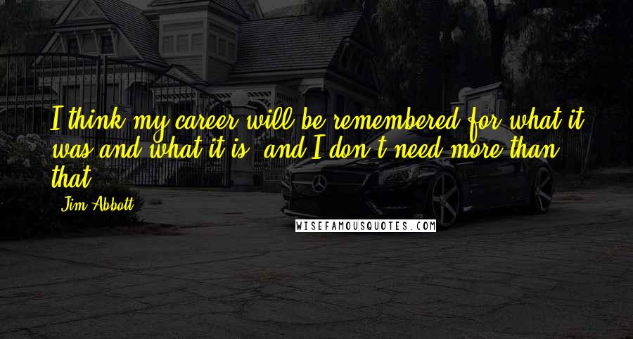 Jim Abbott Quotes: I think my career will be remembered for what it was and what it is, and I don't need more than that.