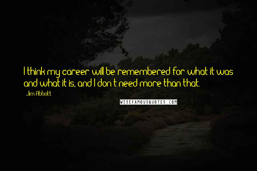 Jim Abbott Quotes: I think my career will be remembered for what it was and what it is, and I don't need more than that.