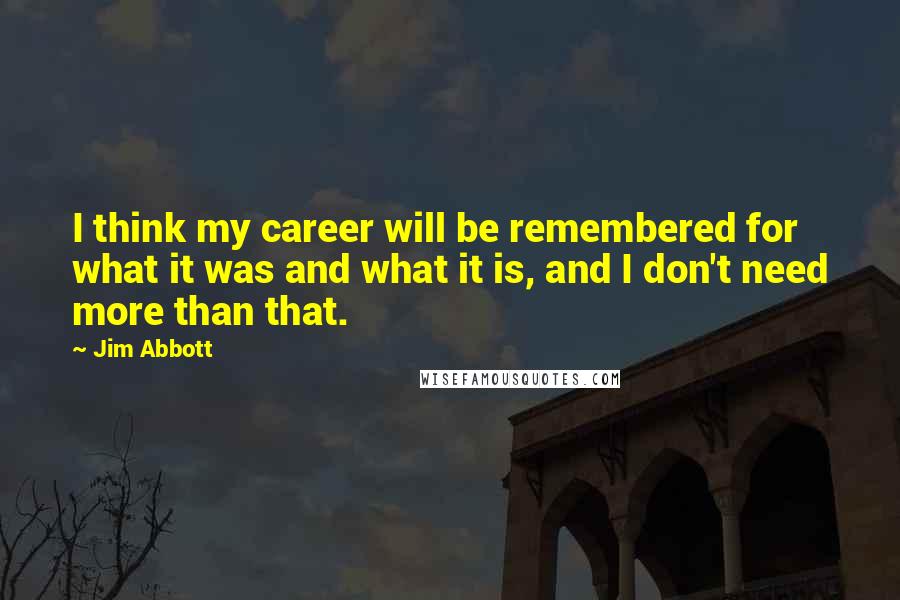 Jim Abbott Quotes: I think my career will be remembered for what it was and what it is, and I don't need more than that.
