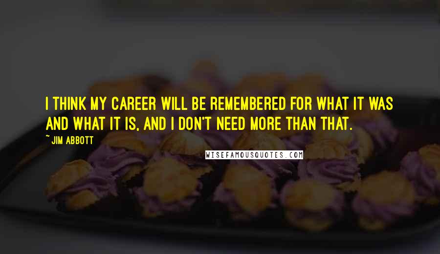 Jim Abbott Quotes: I think my career will be remembered for what it was and what it is, and I don't need more than that.