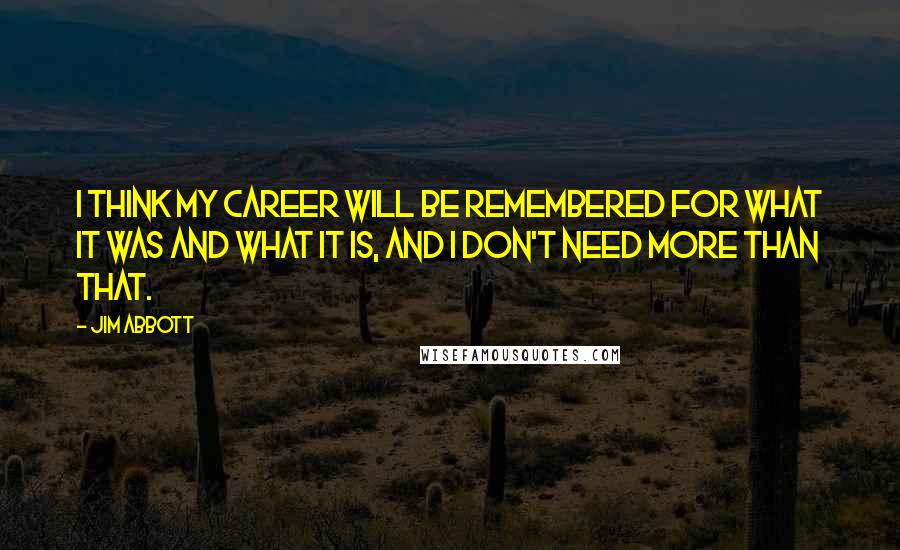 Jim Abbott Quotes: I think my career will be remembered for what it was and what it is, and I don't need more than that.