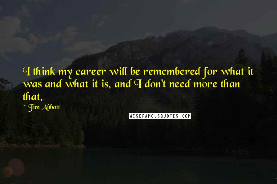 Jim Abbott Quotes: I think my career will be remembered for what it was and what it is, and I don't need more than that.