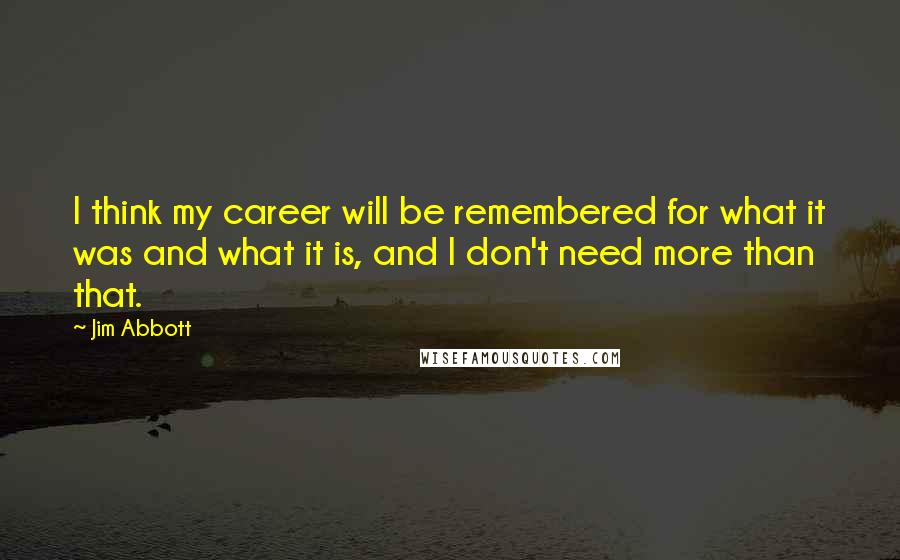 Jim Abbott Quotes: I think my career will be remembered for what it was and what it is, and I don't need more than that.