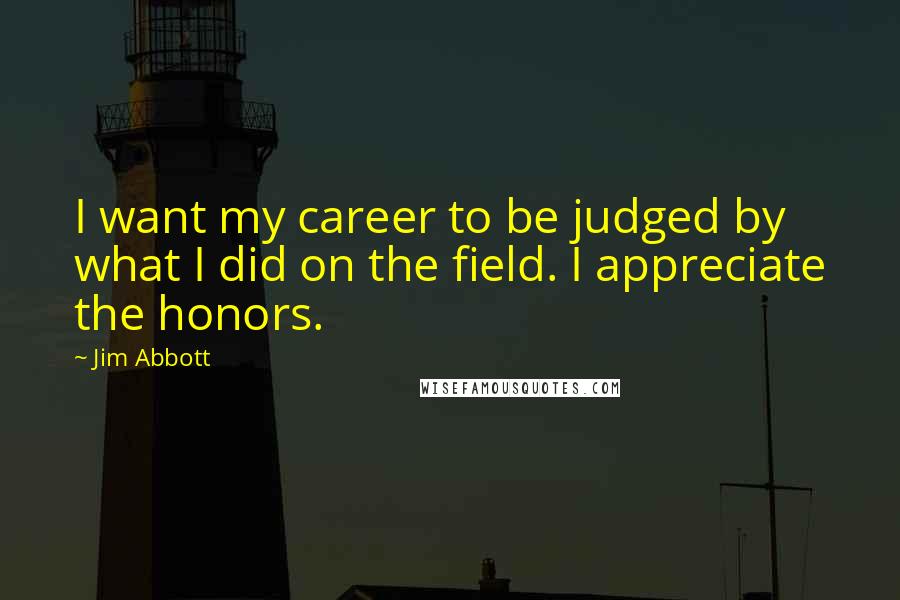 Jim Abbott Quotes: I want my career to be judged by what I did on the field. I appreciate the honors.