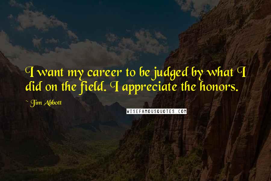 Jim Abbott Quotes: I want my career to be judged by what I did on the field. I appreciate the honors.