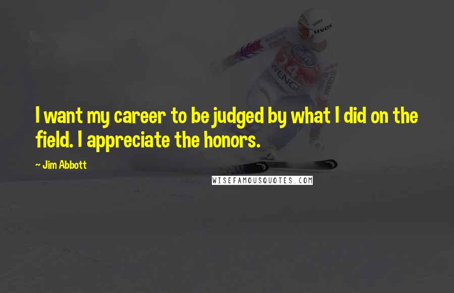 Jim Abbott Quotes: I want my career to be judged by what I did on the field. I appreciate the honors.