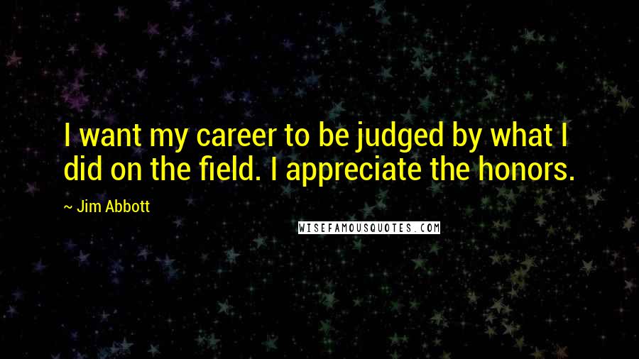 Jim Abbott Quotes: I want my career to be judged by what I did on the field. I appreciate the honors.