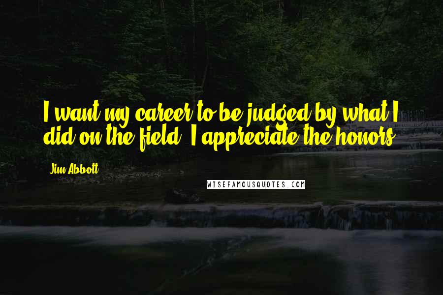 Jim Abbott Quotes: I want my career to be judged by what I did on the field. I appreciate the honors.