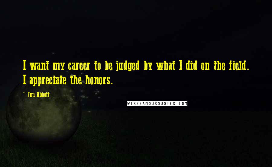 Jim Abbott Quotes: I want my career to be judged by what I did on the field. I appreciate the honors.