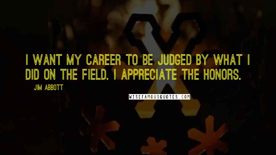 Jim Abbott Quotes: I want my career to be judged by what I did on the field. I appreciate the honors.